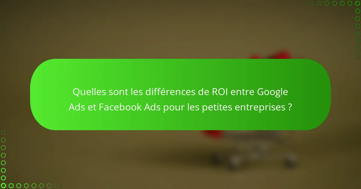 Quelles sont les différences de ROI entre Google Ads et Facebook Ads pour les petites entreprises ?