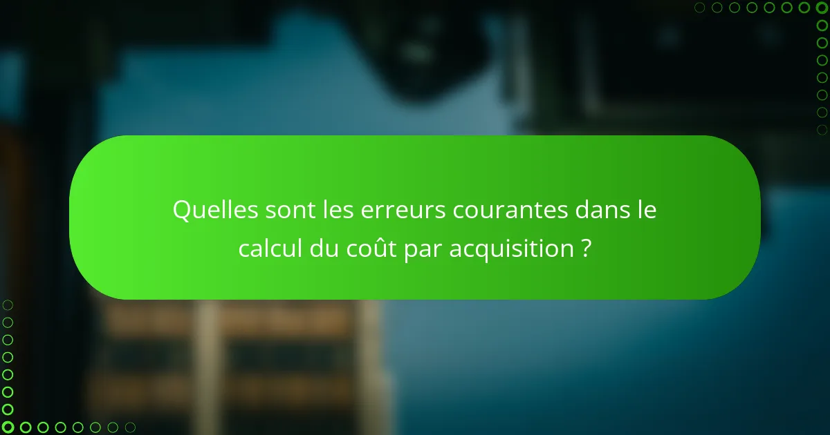 Quelles sont les erreurs courantes dans le calcul du coût par acquisition ?