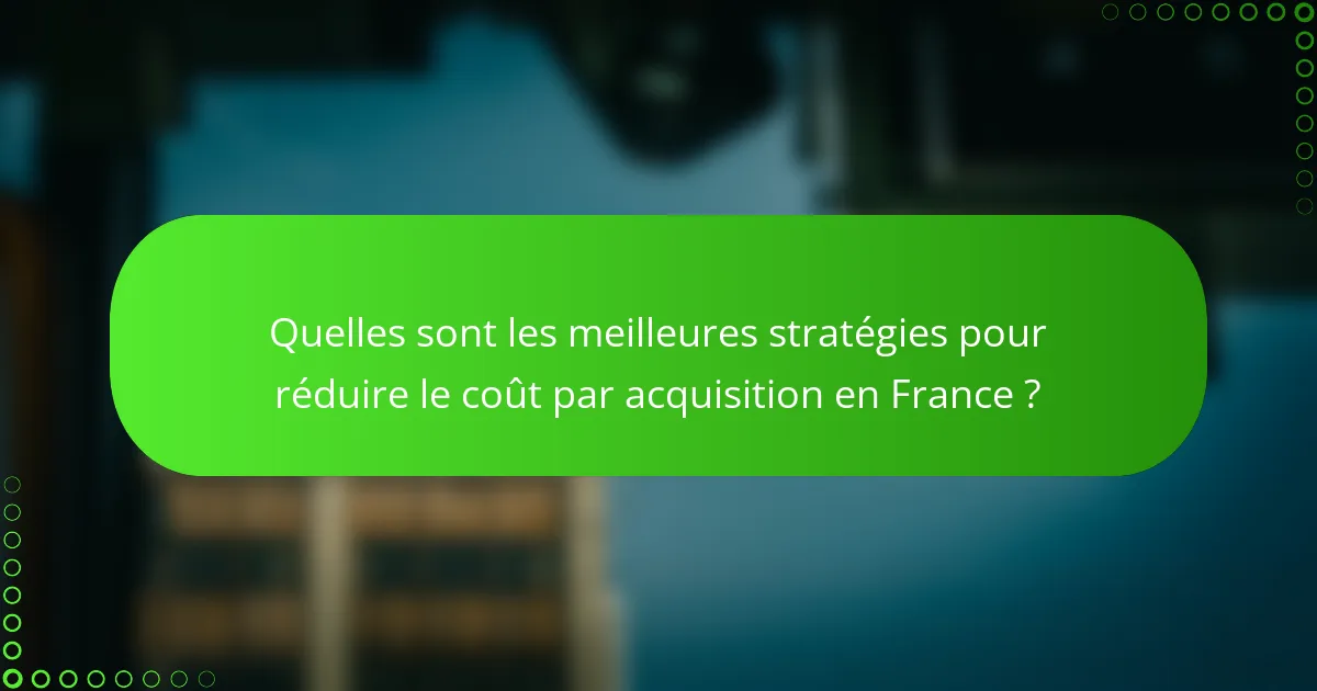 Quelles sont les meilleures stratégies pour réduire le coût par acquisition en France ?
